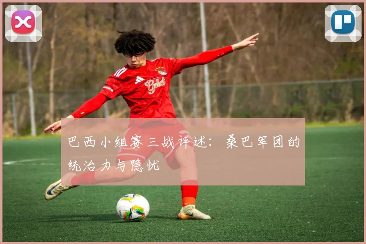 巴西小组赛三战评述：桑巴军团的统治力与隐忧