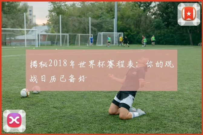 揭秘2018年世界杯赛程表：你的观战日历已备好