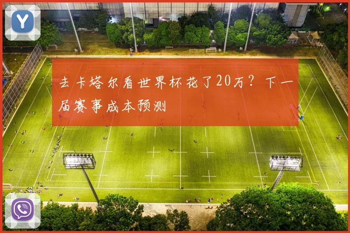 去卡塔尔看世界杯花了20万？下一届赛事成本预测