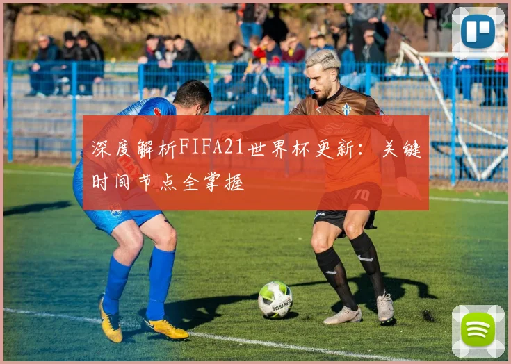 深度解析FIFA21世界杯更新：关键时间节点全掌握