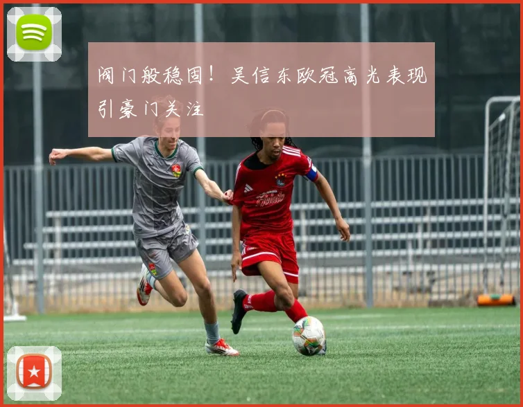 阀门般稳固!吴信东欧冠高光表现引豪门关注