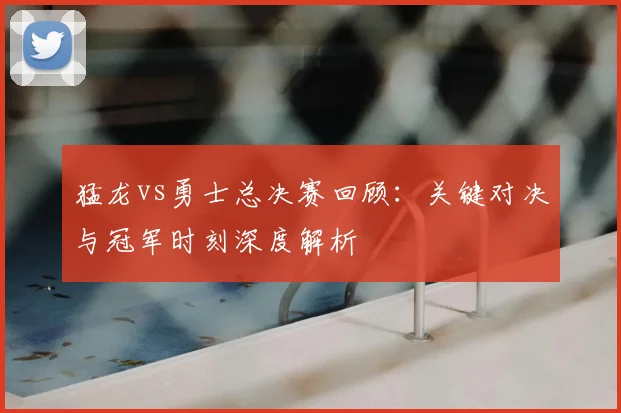 猛龙vs勇士总决赛回顾:关键对决与冠军时刻深度解析
