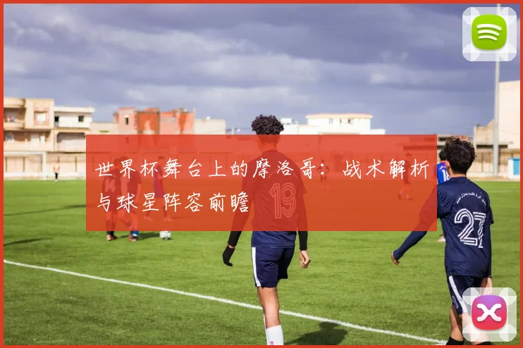 世界杯舞台上的摩洛哥：战术解析与球星阵容前瞻