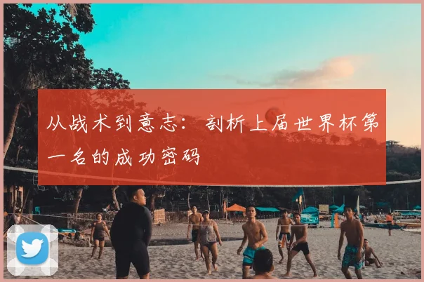 从战术到意志:剖析上届世界杯第一名的成功密码