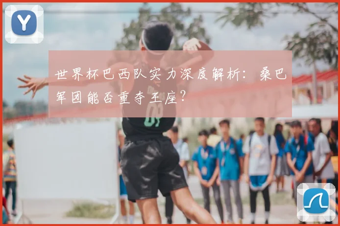 世界杯巴西队实力深度解析：桑巴军团能否重夺王座？
