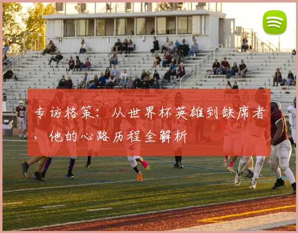 专访格策:从世界杯英雄到缺席者,他的心路历程全解析