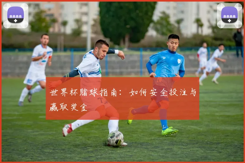 世界杯赌球指南:如何安全投注与赢取奖金