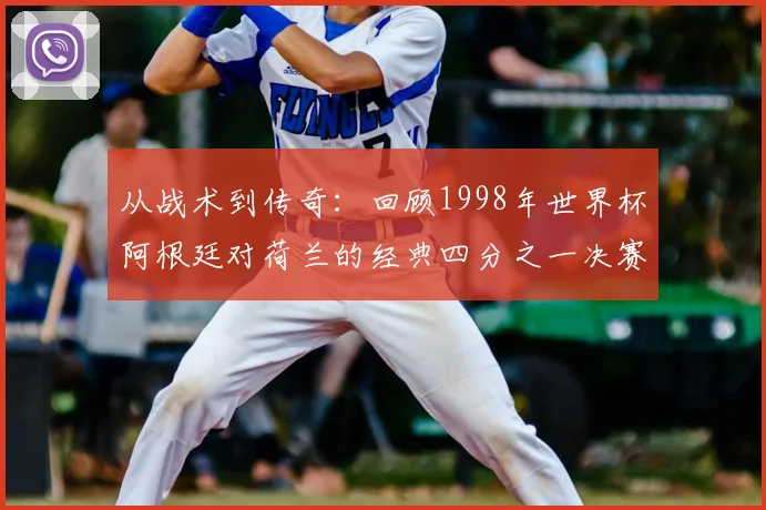 从战术到传奇:回顾1998年世界杯阿根廷对荷兰的经典四分之一决赛