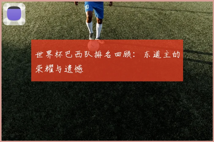 世界杯巴西队排名回顾:东道主的荣耀与遗憾