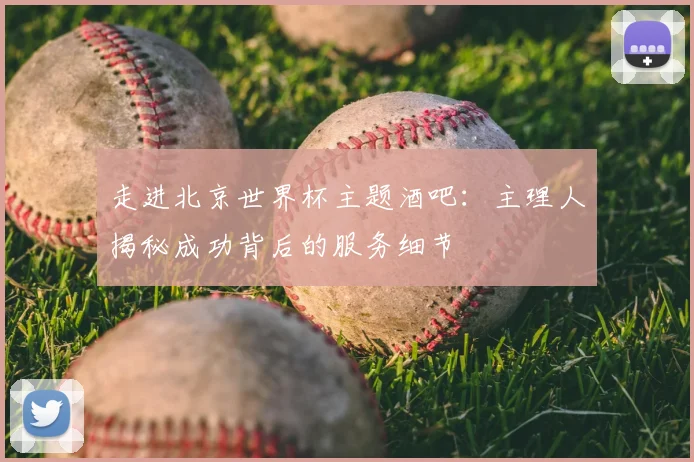 走进北京世界杯主题酒吧:主理人揭秘成功背后的服务细节