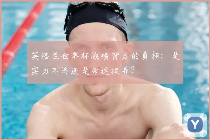 英格兰世界杯战绩背后的真相：是实力不济还是命运捉弄？