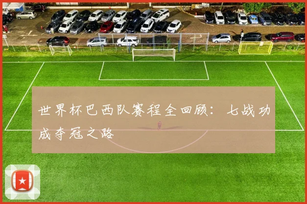 世界杯巴西队赛程全回顾:七战功成夺冠之路
