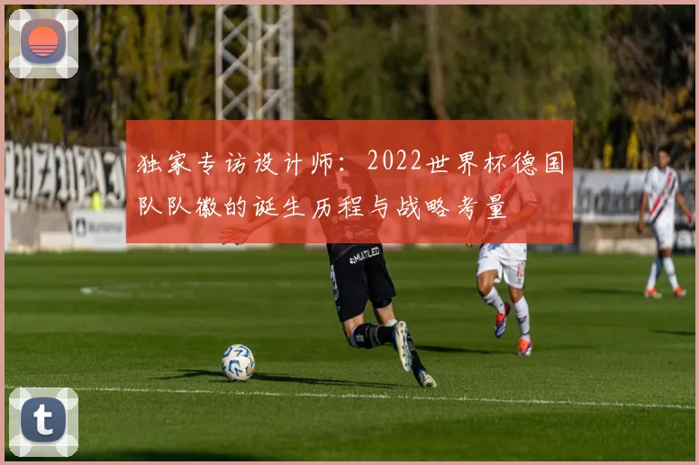 独家专访设计师：2022世界杯德国队队徽的诞生历程与战略考量