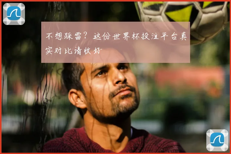 不想踩雷?这份世界杯投注平台真实对比请收好