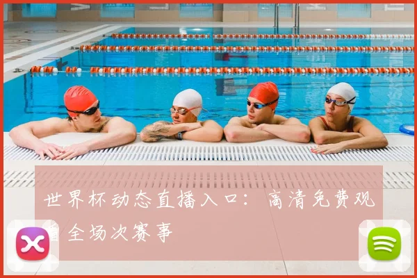 世界杯动态直播入口:高清免费观看全场次赛事