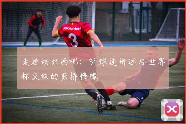 走进切尔西吧:听球迷讲述与世界杯交织的蓝桥情缘