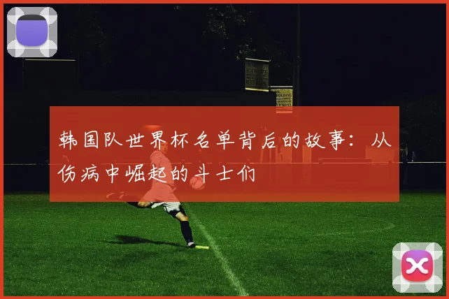 韩国队世界杯名单背后的故事:从伤病中崛起的斗士们