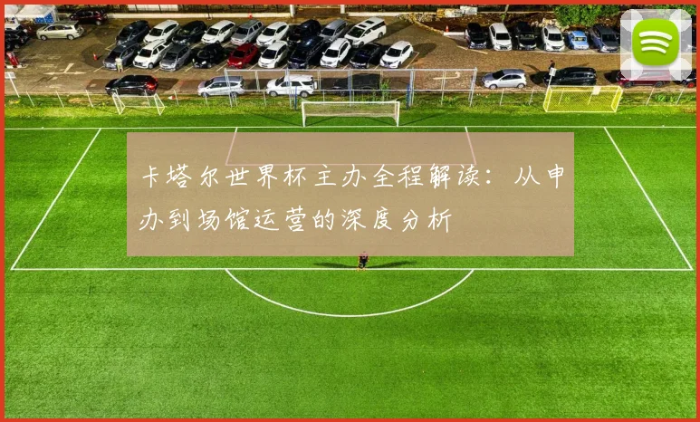 卡塔尔世界杯主办全程解读:从申办到场馆运营的深度分析