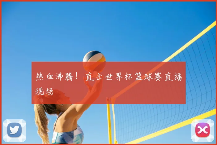 热血沸腾!直击世界杯篮球赛直播现场