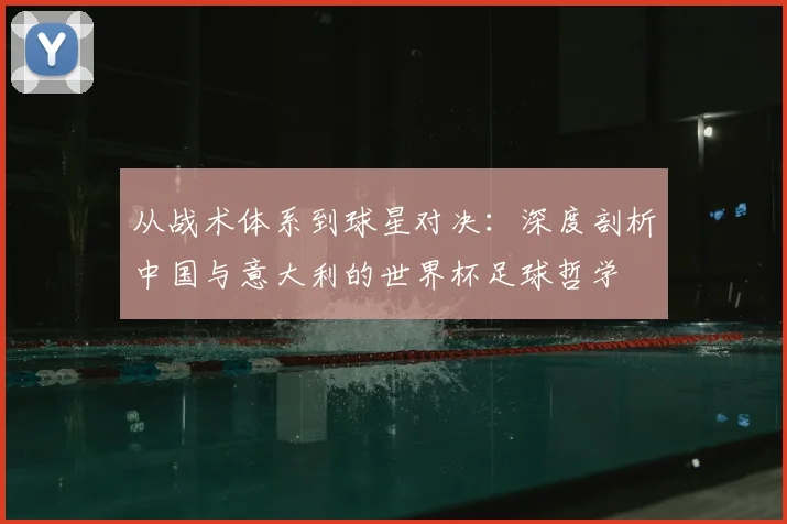 从战术体系到球星对决:深度剖析中国与意大利的世界杯足球哲学