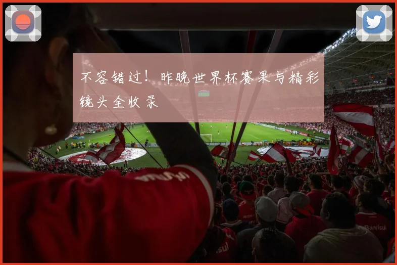 不容错过!昨晚世界杯赛果与精彩镜头全收录