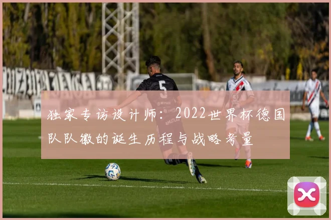 独家专访设计师:2022世界杯德国队队徽的诞生历程与战略考量