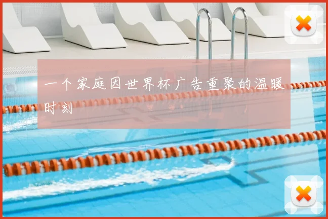一个家庭因世界杯广告重聚的温暖时刻