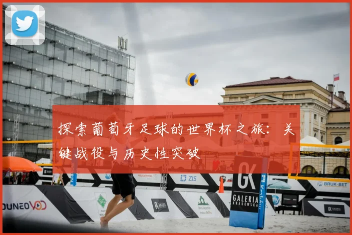 探索葡萄牙足球的世界杯之旅:关键战役与历史性突破