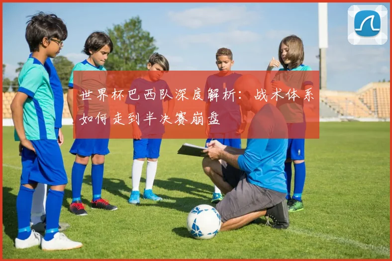 世界杯巴西队深度解析:战术体系如何走到半决赛崩盘
