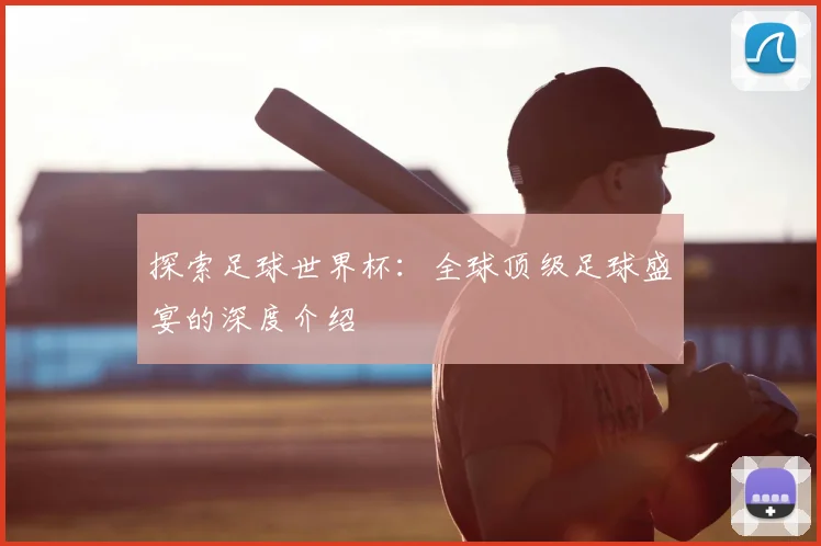 探索足球世界杯:全球顶级足球盛宴的深度介绍