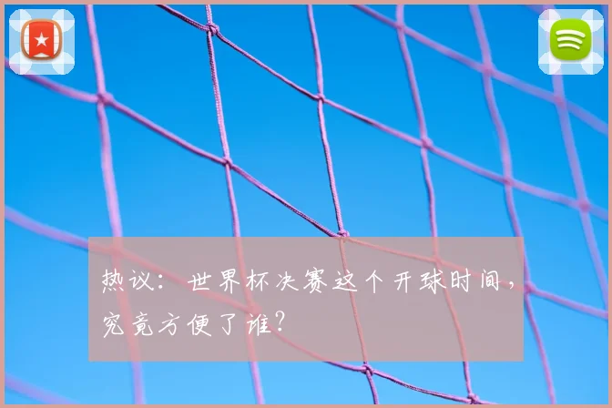 热议:世界杯决赛这个开球时间,究竟方便了谁?