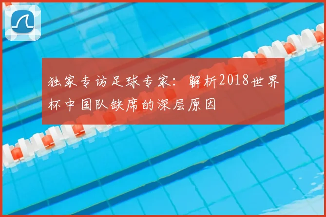 独家专访足球专家:解析2018世界杯中国队缺席的深层原因