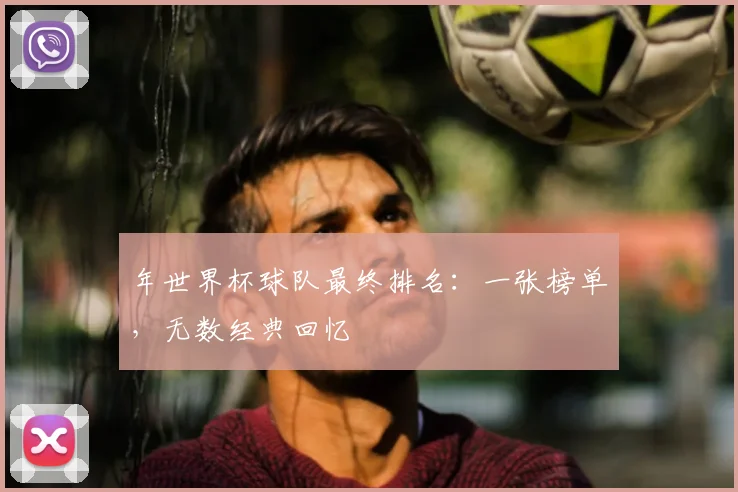 年世界杯球队最终排名:一张榜单,无数经典回忆