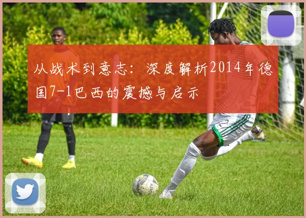 从战术到意志:深度解析2014年德国7-1巴西的震撼与启示