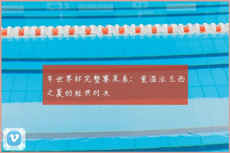 年世界杯完整赛果表:重温法兰西之夏的经典对决