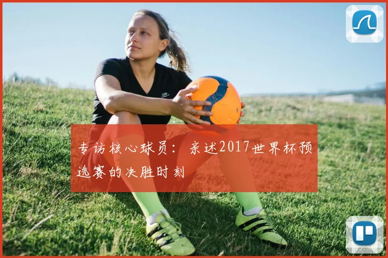 专访核心球员:亲述2017世界杯预选赛的决胜时刻