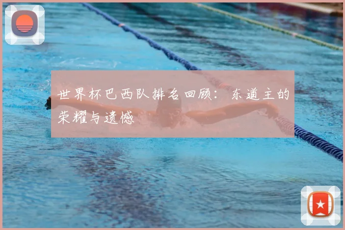 世界杯巴西队排名回顾：东道主的荣耀与遗憾