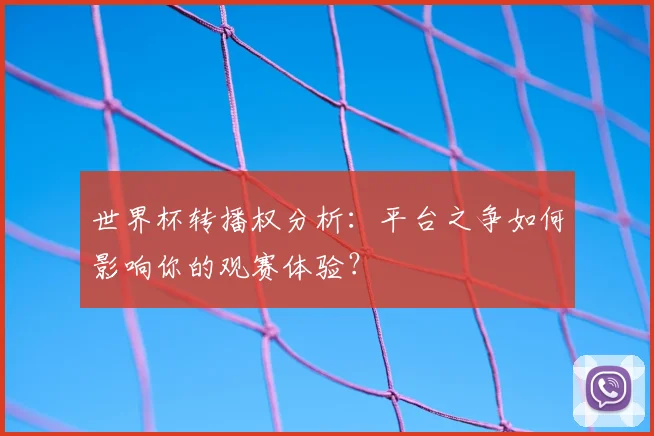 世界杯转播权分析:平台之争如何影响你的观赛体验?