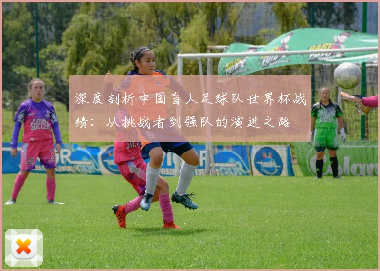 深度剖析中国盲人足球队世界杯战绩:从挑战者到强队的演进之路