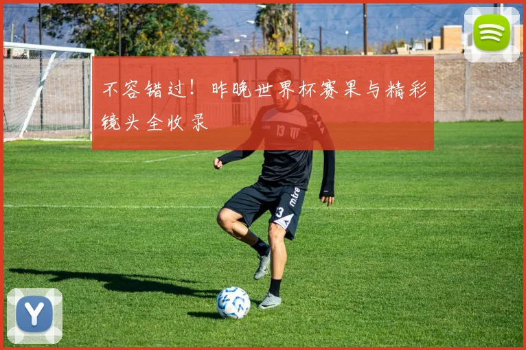 不容错过!昨晚世界杯赛果与精彩镜头全收录