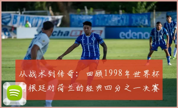 从战术到传奇:回顾1998年世界杯阿根廷对荷兰的经典四分之一决赛