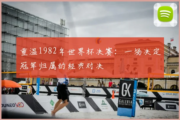 重温1982年世界杯决赛:一场决定冠军归属的经典对决