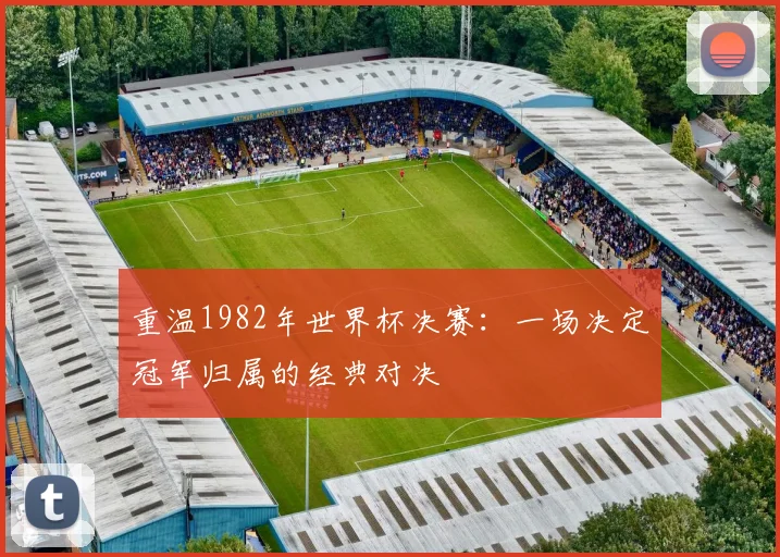 重温1982年世界杯决赛:一场决定冠军归属的经典对决