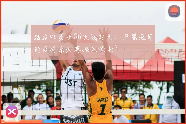 猛龙vs勇士G6决战时刻：卫冕冠军能否将系列赛拖入抢七？